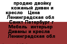 продаю двойку кожаный диван и кресло › Цена ­ 25 000 - Ленинградская обл., Санкт-Петербург г. Мебель, интерьер » Диваны и кресла   . Ленинградская обл.